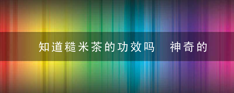 知道糙米茶的功效吗 神奇的糙米茶作用多